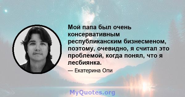 Мой папа был очень консервативным республиканским бизнесменом, поэтому, очевидно, я считал это проблемой, когда понял, что я лесбиянка.