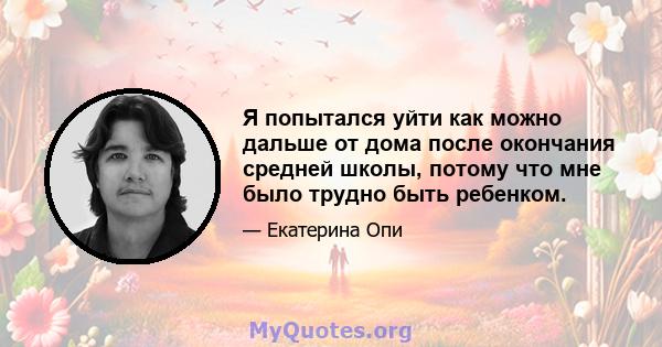 Я попытался уйти как можно дальше от дома после окончания средней школы, потому что мне было трудно быть ребенком.