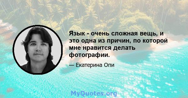 Язык - очень сложная вещь, и это одна из причин, по которой мне нравится делать фотографии.