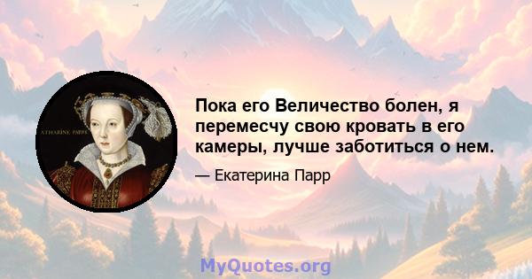 Пока его Величество болен, я перемесчу свою кровать в его камеры, лучше заботиться о нем.