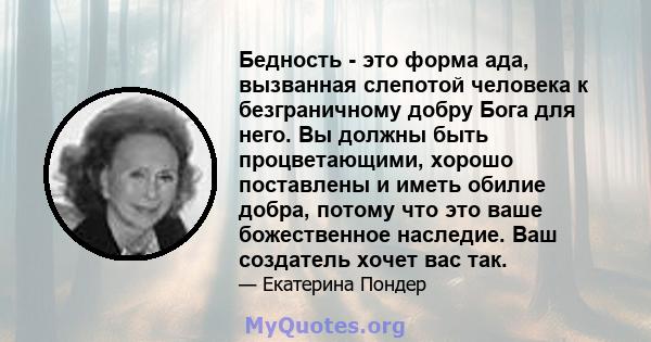 Бедность - это форма ада, вызванная слепотой человека к безграничному добру Бога для него. Вы должны быть процветающими, хорошо поставлены и иметь обилие добра, потому что это ваше божественное наследие. Ваш создатель