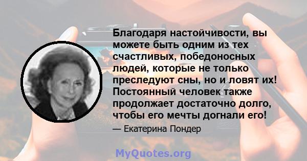 Благодаря настойчивости, вы можете быть одним из тех счастливых, победоносных людей, которые не только преследуют сны, но и ловят их! Постоянный человек также продолжает достаточно долго, чтобы его мечты догнали его!