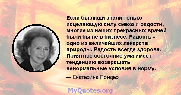 Если бы люди знали только исцеляющую силу смеха и радости, многие из наших прекрасных врачей были бы не в бизнесе. Радость - одно из величайших лекарств природы. Радость всегда здорова. Приятное состояние ума имеет