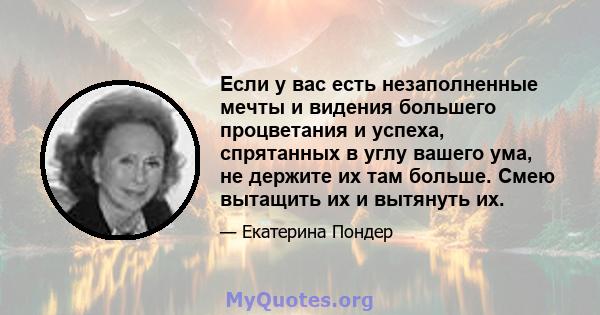 Если у вас есть незаполненные мечты и видения большего процветания и успеха, спрятанных в углу вашего ума, не держите их там больше. Смею вытащить их и вытянуть их.