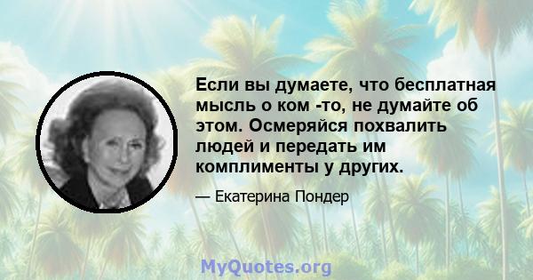 Если вы думаете, что бесплатная мысль о ком -то, не думайте об этом. Осмеряйся похвалить людей и передать им комплименты у других.