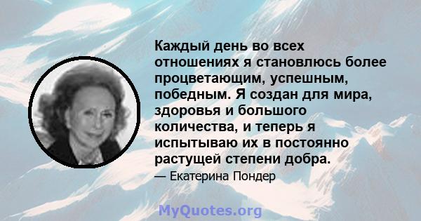 Каждый день во всех отношениях я становлюсь более процветающим, успешным, победным. Я создан для мира, здоровья и большого количества, и теперь я испытываю их в постоянно растущей степени добра.