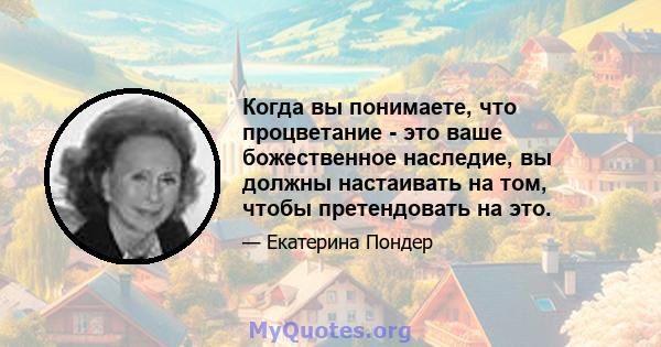 Когда вы понимаете, что процветание - это ваше божественное наследие, вы должны настаивать на том, чтобы претендовать на это.