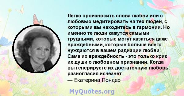 Легко произносить слова любви или с любовью медитировать на тех людей, с которыми вы находитесь в гармонии. Но именно те люди кажутся самыми трудными, которые могут казаться даже враждебными, которые больше всего