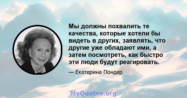 Мы должны похвалить те качества, которые хотели бы видеть в других, заявлять, что другие уже обладают ими, а затем посмотреть, как быстро эти люди будут реагировать.