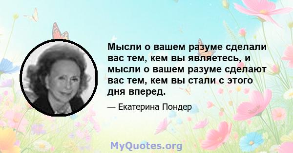 Мысли о вашем разуме сделали вас тем, кем вы являетесь, и мысли о вашем разуме сделают вас тем, кем вы стали с этого дня вперед.