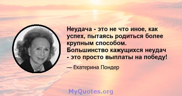 Неудача - это не что иное, как успех, пытаясь родиться более крупным способом. Большинство кажущихся неудач - это просто выплаты на победу!