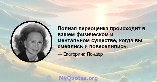 Полная переоценка происходит в вашем физическом и ментальном существе, когда вы смеялись и повеселились.