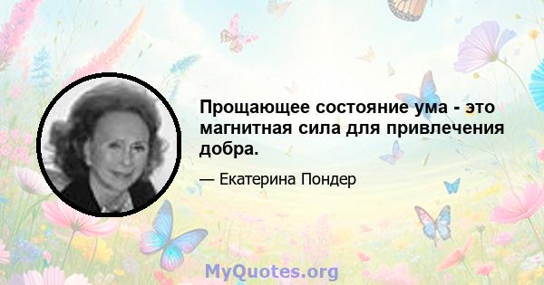 Прощающее состояние ума - это магнитная сила для привлечения добра.