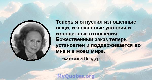 Теперь я отпустил изношенные вещи, изношенные условия и изношенные отношения. Божественный заказ теперь установлен и поддерживается во мне и в моем мире.