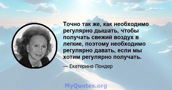 Точно так же, как необходимо регулярно дышать, чтобы получать свежий воздух в легкие, поэтому необходимо регулярно давать, если мы хотим регулярно получать.