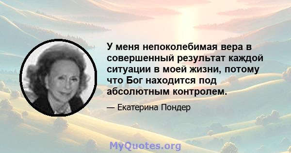 У меня непоколебимая вера в совершенный результат каждой ситуации в моей жизни, потому что Бог находится под абсолютным контролем.