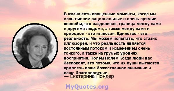 В жизни есть священные моменты, когда мы испытываем рациональные и очень прямые способы, что разделение, граница между нами и другими людьми, а также между нами и природой - это иллюзия. Единство - это реальность. Мы