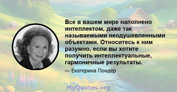 Все в вашем мире наполнено интеллектом, даже так называемыми неодушевленными объектами. Относитесь к ним разумно, если вы хотите получить интеллектуальные, гармоничные результаты.