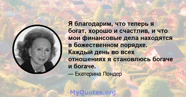 Я благодарим, что теперь я богат, хорошо и счастлив, и что мои финансовые дела находятся в божественном порядке. Каждый день во всех отношениях я становлюсь богаче и богаче.