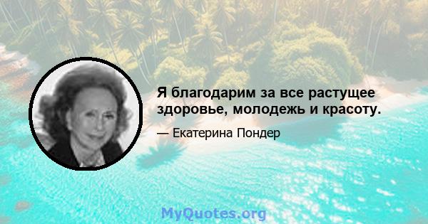 Я благодарим за все растущее здоровье, молодежь и красоту.