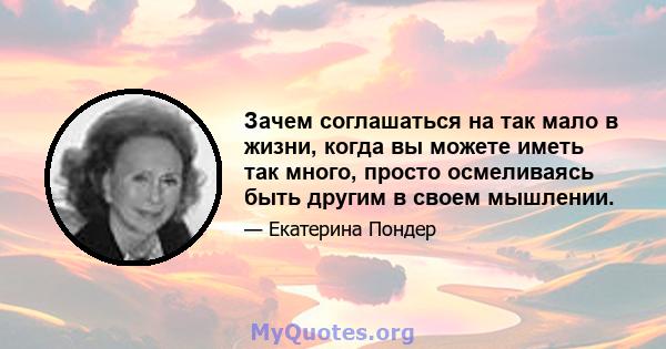 Зачем соглашаться на так мало в жизни, когда вы можете иметь так много, просто осмеливаясь быть другим в своем мышлении.