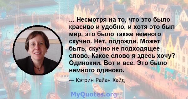 ... Несмотря на то, что это было красиво и удобно, и хотя это был мир, это было также немного скучно. Нет, подожди. Может быть, скучно не подходящее слово. Какое слово я здесь хочу? Одинокий. Вот и все. Это было немного 