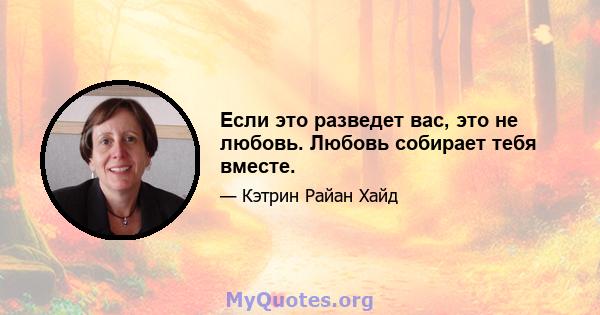 Если это разведет вас, это не любовь. Любовь собирает тебя вместе.