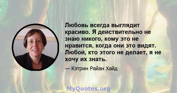 Любовь всегда выглядит красиво. Я действительно не знаю никого, кому это не нравится, когда они это видят. Любой, кто этого не делает, я не хочу их знать.