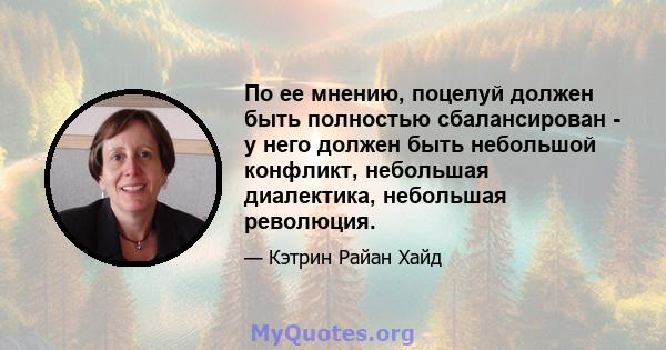 По ее мнению, поцелуй должен быть полностью сбалансирован - у него должен быть небольшой конфликт, небольшая диалектика, небольшая революция.