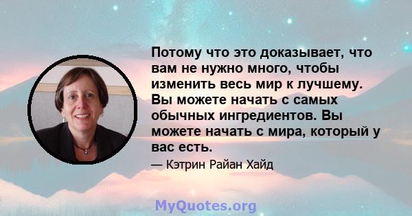 Потому что это доказывает, что вам не нужно много, чтобы изменить весь мир к лучшему. Вы можете начать с самых обычных ингредиентов. Вы можете начать с мира, который у вас есть.