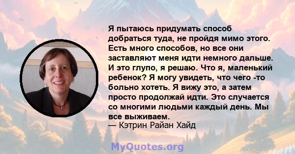 Я пытаюсь придумать способ добраться туда, не пройдя мимо этого. Есть много способов, но все они заставляют меня идти немного дальше. И это глупо, я решаю. Что я, маленький ребенок? Я могу увидеть, что чего -то больно