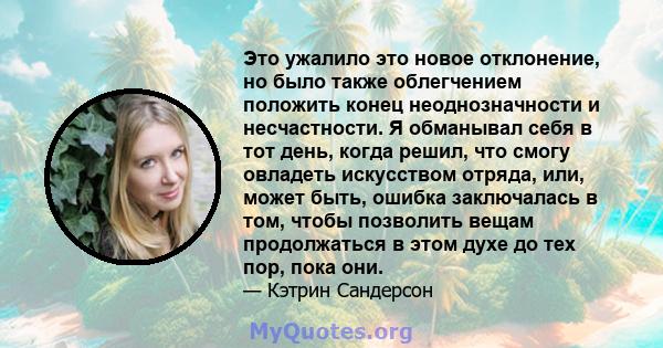 Это ужалило это новое отклонение, но было также облегчением положить конец неоднозначности и несчастности. Я обманывал себя в тот день, когда решил, что смогу овладеть искусством отряда, или, может быть, ошибка