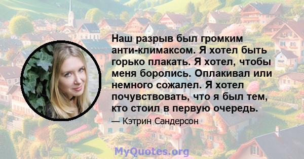 Наш разрыв был громким анти-климаксом. Я хотел быть горько плакать. Я хотел, чтобы меня боролись. Оплакивал или немного сожалел. Я хотел почувствовать, что я был тем, кто стоил в первую очередь.