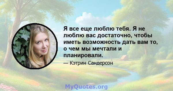 Я все еще люблю тебя. Я не люблю вас достаточно, чтобы иметь возможность дать вам то, о чем мы мечтали и планировали.