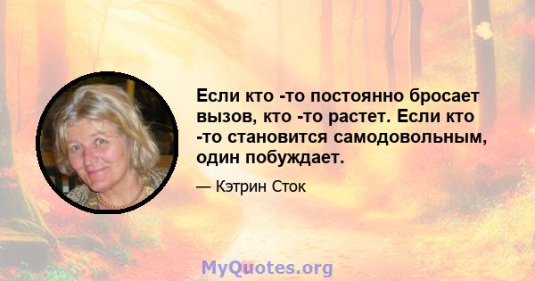 Если кто -то постоянно бросает вызов, кто -то растет. Если кто -то становится самодовольным, один побуждает.