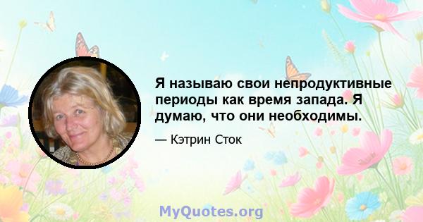 Я называю свои непродуктивные периоды как время запада. Я думаю, что они необходимы.