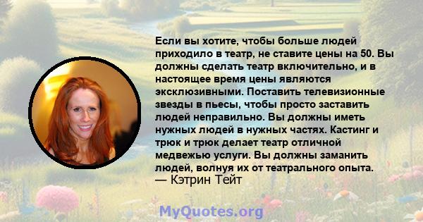 Если вы хотите, чтобы больше людей приходило в театр, не ставите цены на 50. Вы должны сделать театр включительно, и в настоящее время цены являются эксклюзивными. Поставить телевизионные звезды в пьесы, чтобы просто