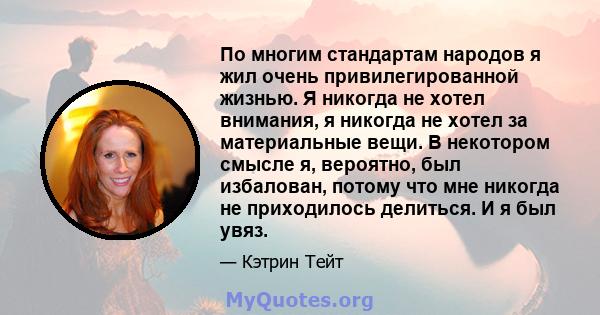 По многим стандартам народов я жил очень привилегированной жизнью. Я никогда не хотел внимания, я никогда не хотел за материальные вещи. В некотором смысле я, вероятно, был избалован, потому что мне никогда не