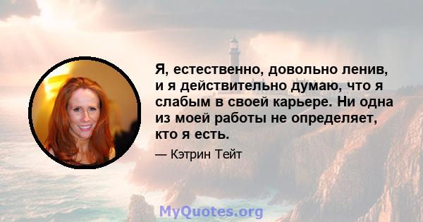 Я, естественно, довольно ленив, и я действительно думаю, что я слабым в своей карьере. Ни одна из моей работы не определяет, кто я есть.