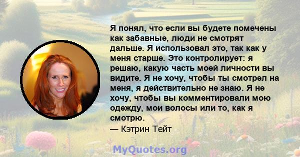 Я понял, что если вы будете помечены как забавные, люди не смотрят дальше. Я использовал это, так как у меня старше. Это контролирует: я решаю, какую часть моей личности вы видите. Я не хочу, чтобы ты смотрел на меня, я 