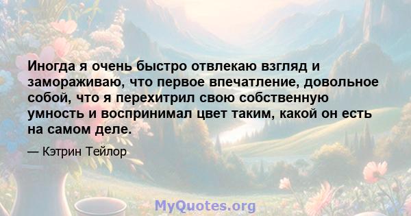 Иногда я очень быстро отвлекаю взгляд и замораживаю, что первое впечатление, довольное собой, что я перехитрил свою собственную умность и воспринимал цвет таким, какой он есть на самом деле.