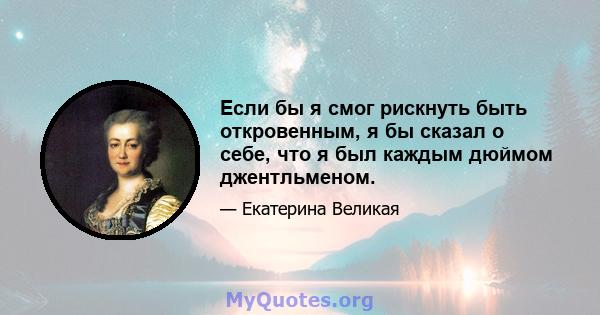 Если бы я смог рискнуть быть откровенным, я бы сказал о себе, что я был каждым дюймом джентльменом.