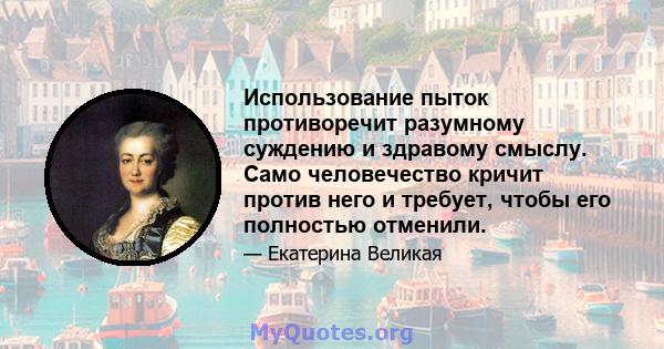 Использование пыток противоречит разумному суждению и здравому смыслу. Само человечество кричит против него и требует, чтобы его полностью отменили.