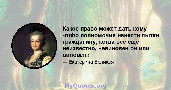 Какое право может дать кому -либо полномочия нанести пытки гражданину, когда все еще неизвестно, невиновен он или виновен?