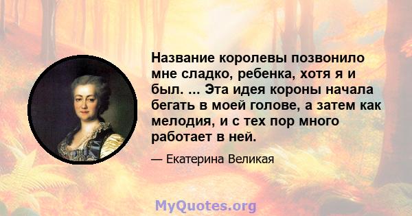 Название королевы позвонило мне сладко, ребенка, хотя я и был. ... Эта идея короны начала бегать в моей голове, а затем как мелодия, и с тех пор много работает в ней.