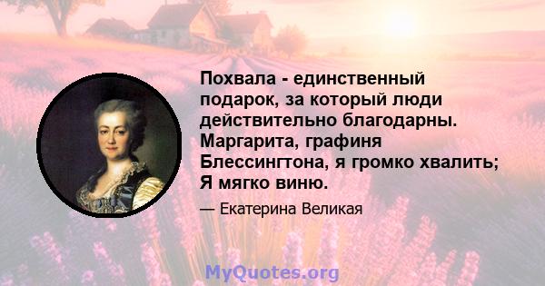 Похвала - единственный подарок, за который люди действительно благодарны. Маргарита, графиня Блессингтона, я громко хвалить; Я мягко виню.