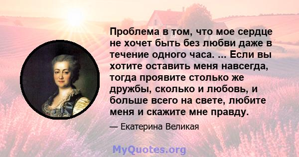 Проблема в том, что мое сердце не хочет быть без любви даже в течение одного часа. ... Если вы хотите оставить меня навсегда, тогда проявите столько же дружбы, сколько и любовь, и больше всего на свете, любите меня и