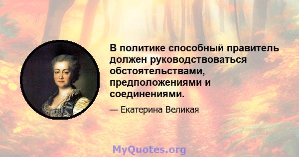 В политике способный правитель должен руководствоваться обстоятельствами, предположениями и соединениями.