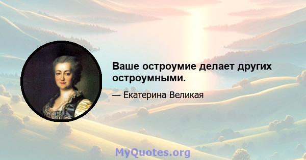 Ваше остроумие делает других остроумными.