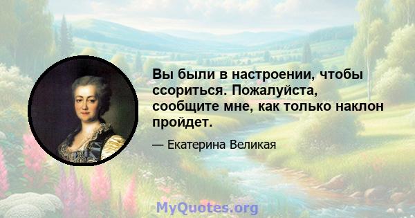 Вы были в настроении, чтобы ссориться. Пожалуйста, сообщите мне, как только наклон пройдет.